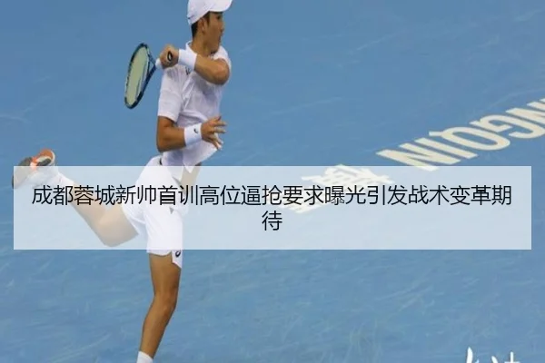 成都蓉城新帅首训高位逼抢要求曝光引发战术变革期待